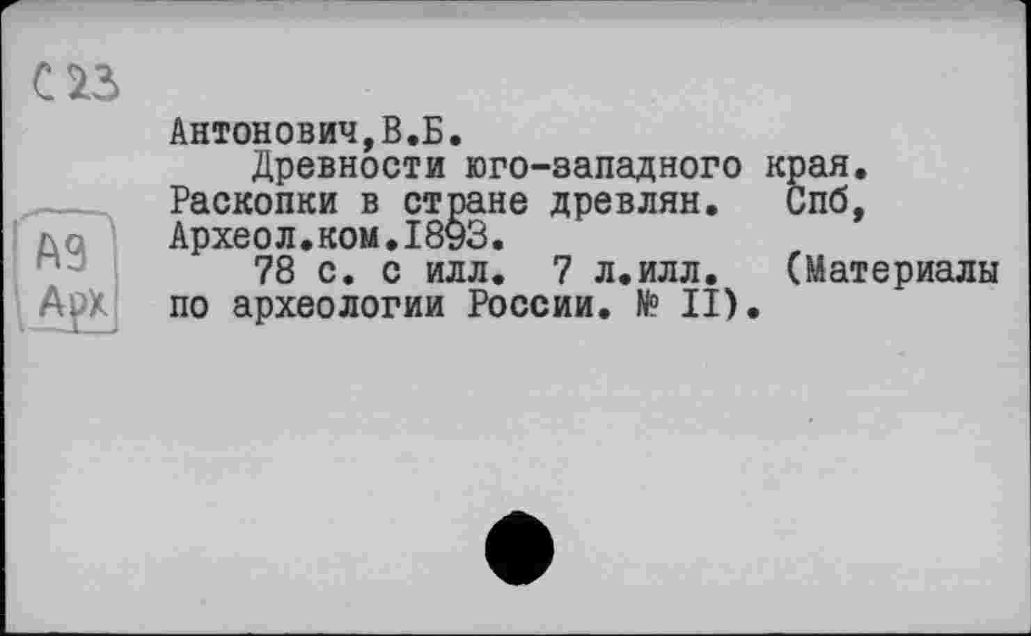 ﻿
Антонович,В.Б.
Древности юго-западного края. Раскопки в стране древлян. Спб, Археол.ком.1893.
78 с. с илл. 7 л.илл. (Материалы по археологии России. № II).